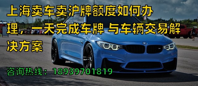 上海卖车卖沪牌额度如何办理，一天完成车牌 与车辆交易解决方案